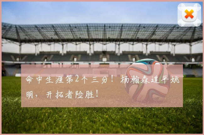 命中生涯第2个三分！杨瀚森追平姚明，开拓者险胜！