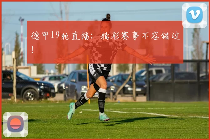 德甲19轮直播：精彩赛事不容错过！