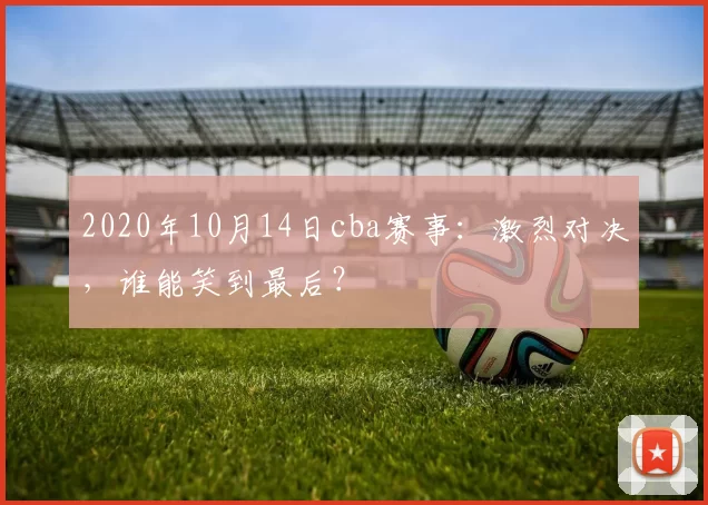 2020年10月14日cba赛事：激烈对决，谁能笑到最后？