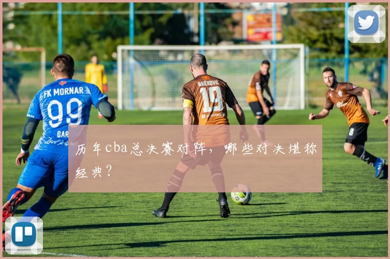 历年cba总决赛对阵，哪些对决堪称经典？