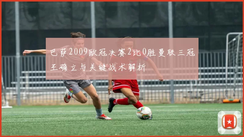 巴萨2009欧冠决赛2比0胜曼联三冠王确立与关键战术解析