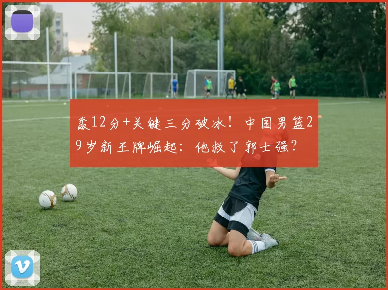 轰12分+关键三分破冰！中国男篮29岁新王牌崛起：他救了郭士强？