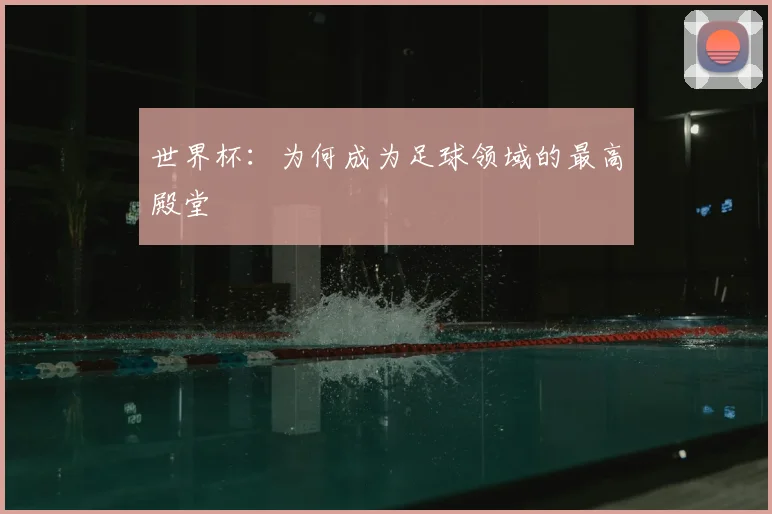 世界杯：为何成为足球领域的最高殿堂
