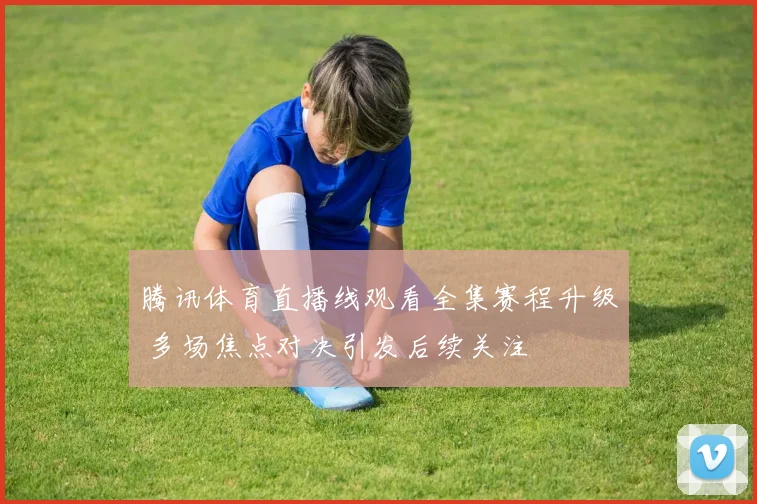 腾讯体育直播线观看全集赛程升级 多场焦点对决引发后续关注