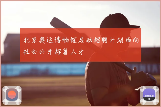 北京奥运博物馆启动招聘计划面向社会公开招募人才
