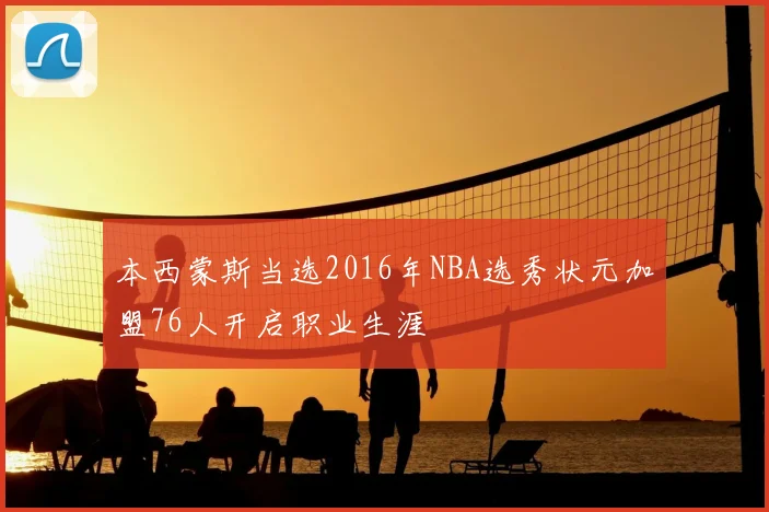 本西蒙斯当选2016年NBA选秀状元加盟76人开启职业生涯