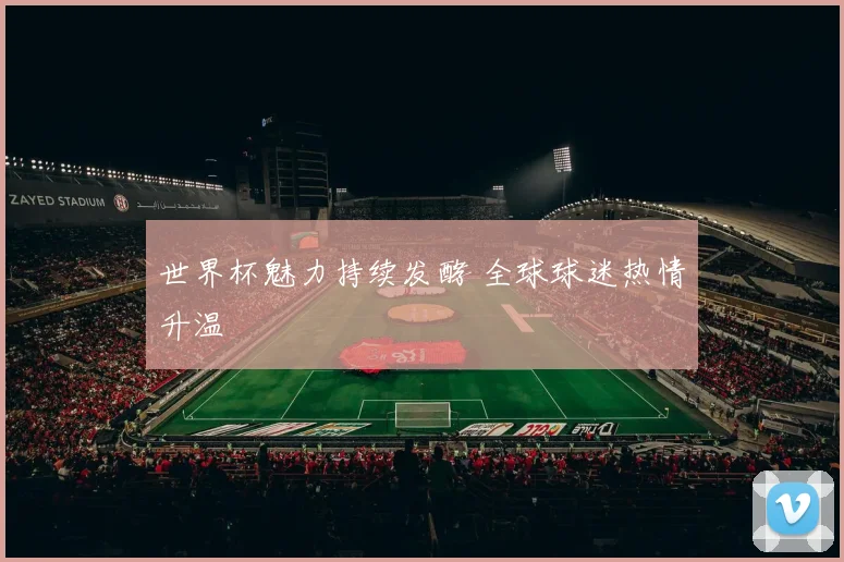 世界杯魅力持续发酵 全球球迷热情升温