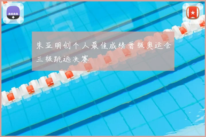 朱亚明创个人最佳成绩晋级奥运会三级跳远决赛