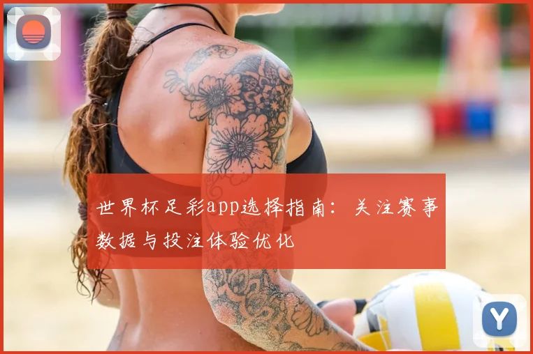 世界杯足彩app选择指南:关注赛事数据与投注体验优化