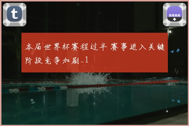 本届世界杯赛程过半 赛事进入关键阶段竞争加剧_1