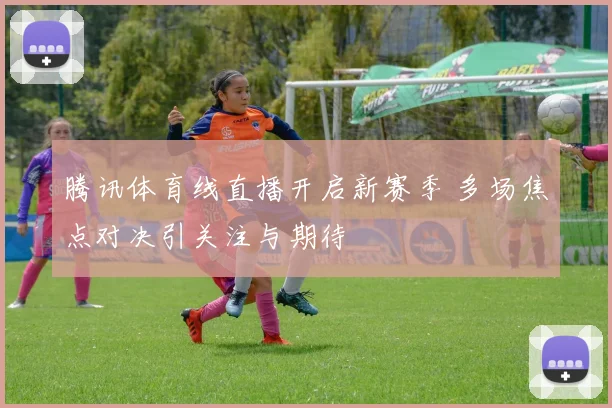 腾讯体育线直播开启新赛季 多场焦点对决引关注与期待