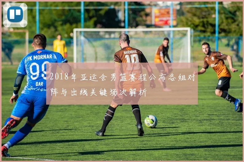 2018年亚运会男篮赛程公布各组对阵与出线关键场次解析