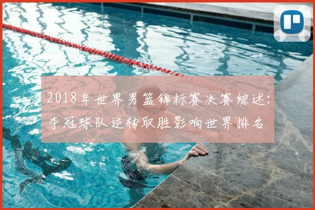 2018年世界男篮锦标赛决赛综述：夺冠球队逆转取胜影响世界排名
