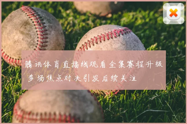 腾讯体育直播线观看全集赛程升级 多场焦点对决引发后续关注