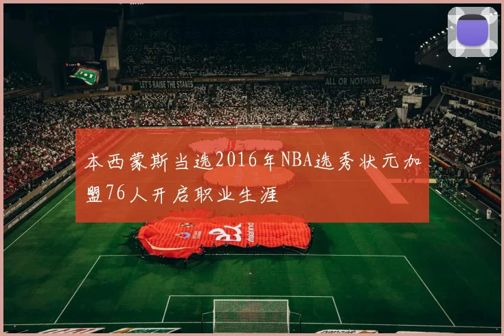 本西蒙斯当选2016年NBA选秀状元加盟76人开启职业生涯